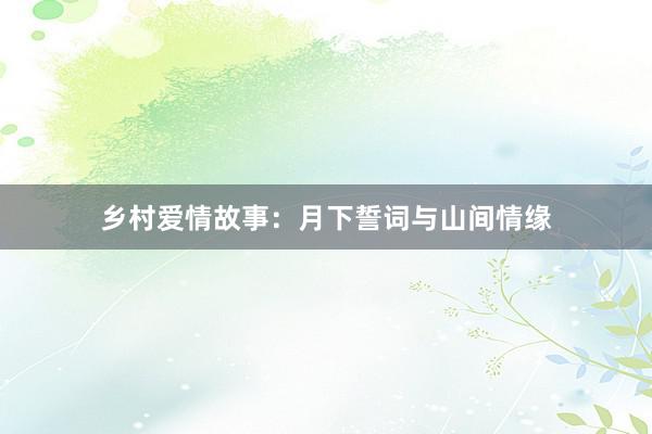 乡村爱情故事:月下誓词与山间情缘