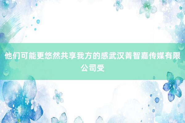 他们可能更悠然共享我方的感武汉菁智嘉传媒有限公司受