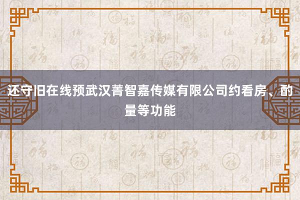 还守旧在线预武汉菁智嘉传媒有限公司约看房、酌量等功能