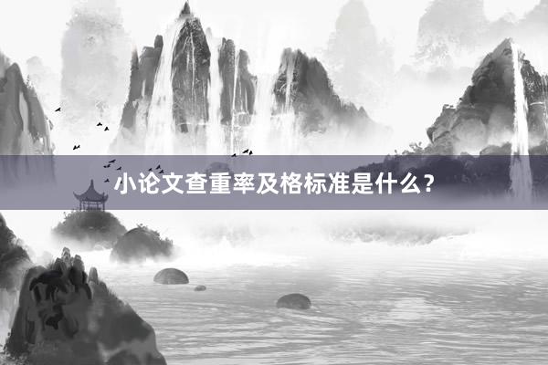 小论文查重率及格标准是什么？